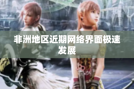 非洲地区近期网络界面极速发展