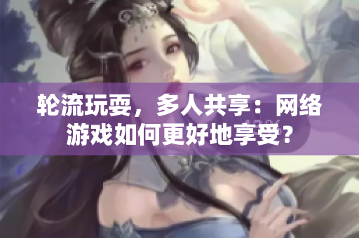 轮流玩耍，多人共享：网络游戏如何更好地享受？