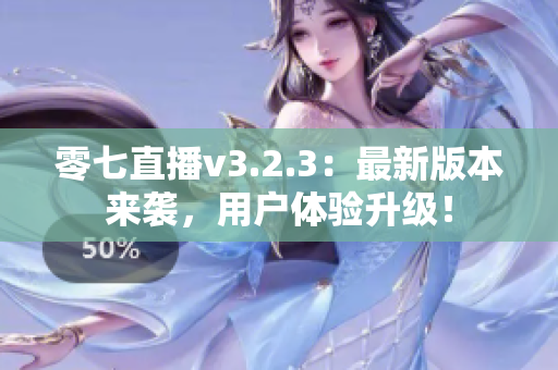 零七直播v3.2.3：最新版本来袭，用户体验升级！