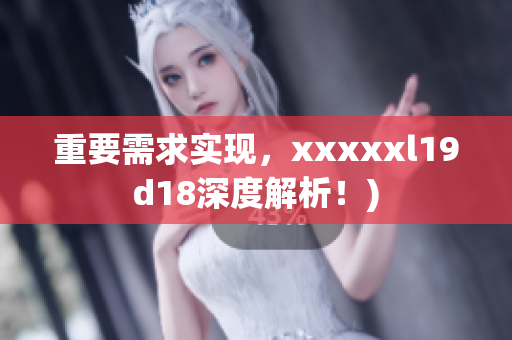 重要需求实现，xxxxxl19d18深度解析！)
