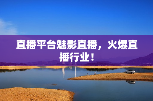 直播平台魅影直播，火爆直播行业！