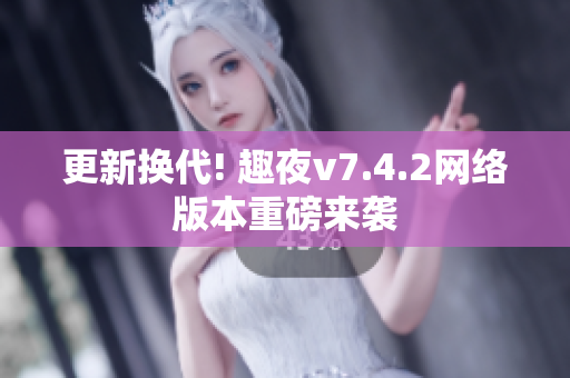 更新换代! 趣夜v7.4.2网络版本重磅来袭