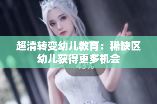 超清转变幼儿教育：稀缺区幼儿获得更多机会
