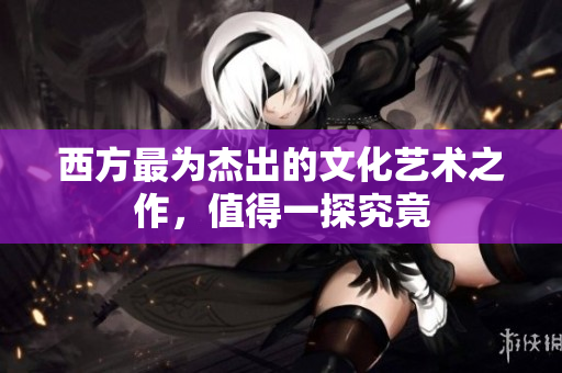 西方最为杰出的文化艺术之作，值得一探究竟