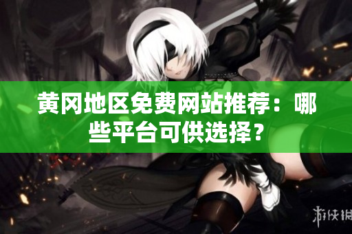 黄冈地区免费网站推荐：哪些平台可供选择？