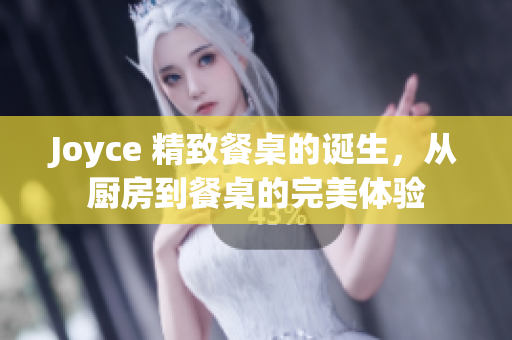 Joyce 精致餐桌的诞生，从厨房到餐桌的完美体验