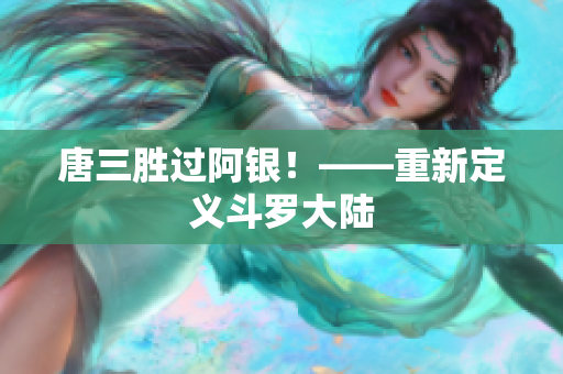 唐三胜过阿银！——重新定义斗罗大陆