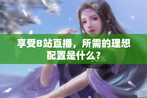 享受B站直播，所需的理想配置是什么？