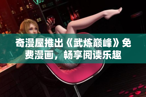 奇漫屋推出《武炼巅峰》免费漫画，畅享阅读乐趣