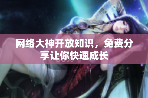 网络大神开放知识，免费分享让你快速成长