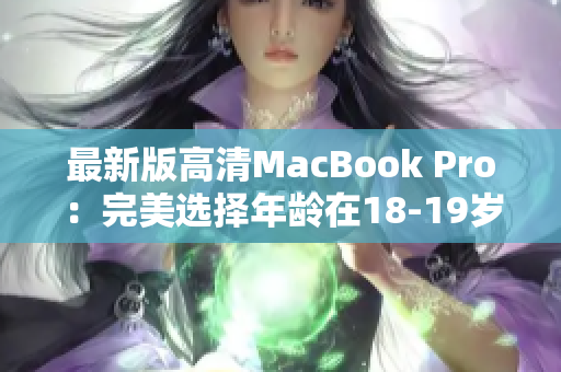 最新版高清MacBook Pro：完美选择年龄在18-19岁的学生