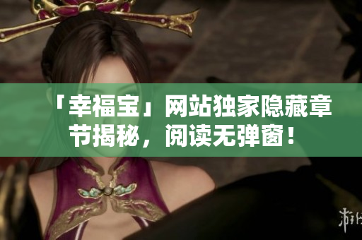「幸福宝」网站独家隐藏章节揭秘，阅读无弹窗！