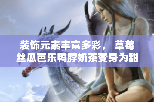 装饰元素丰富多彩， 草莓丝瓜芭乐鸭脖奶茶变身为甜美饮品！