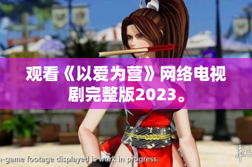 观看《以爱为营》网络电视剧完整版2023。