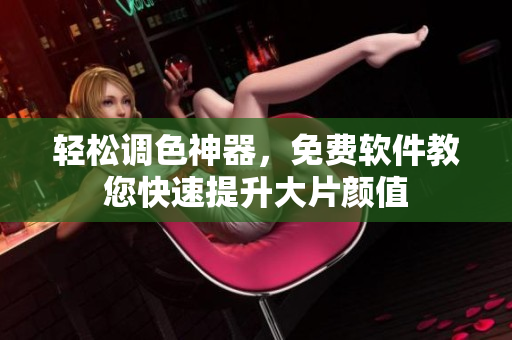 轻松调色神器，免费软件教您快速提升大片颜值