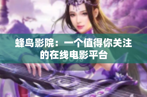 蜂鸟影院：一个值得你关注的在线电影平台