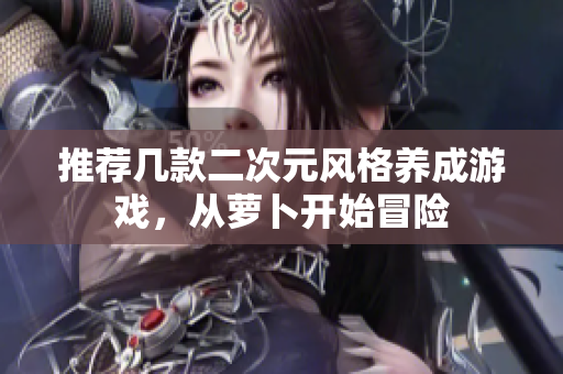 推荐几款二次元风格养成游戏，从萝卜开始冒险
