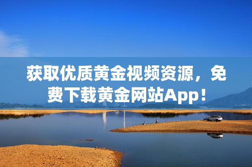 获取优质黄金视频资源，免费下载黄金网站App！