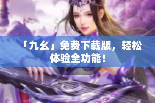 「九幺」免费下载版，轻松体验全功能！