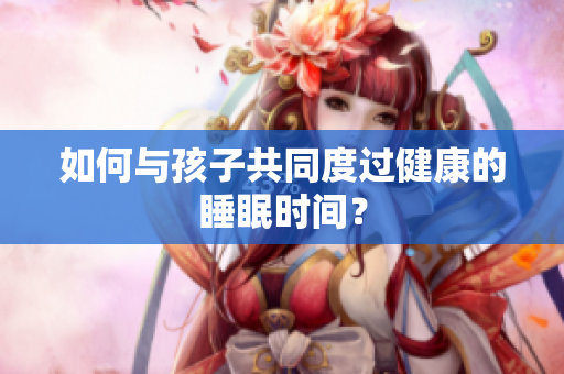 如何与孩子共同度过健康的睡眠时间？