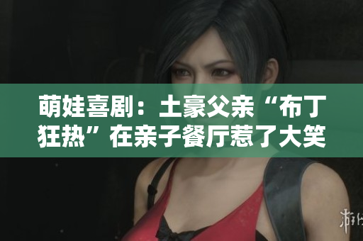 萌娃喜剧：土豪父亲“布丁狂热”在亲子餐厅惹了大笑话！