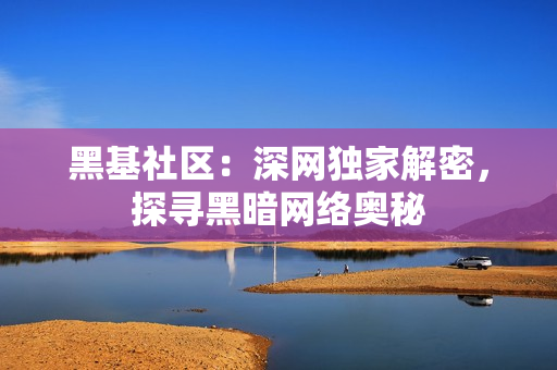 黑基社区：深网独家解密，探寻黑暗网络奥秘