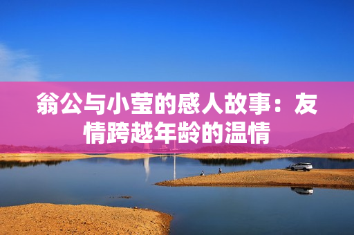 翁公与小莹的感人故事：友情跨越年龄的温情