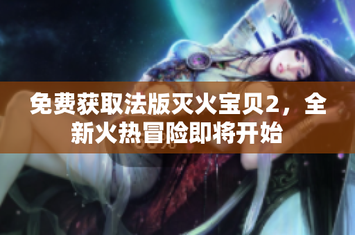 免费获取法版灭火宝贝2，全新火热冒险即将开始