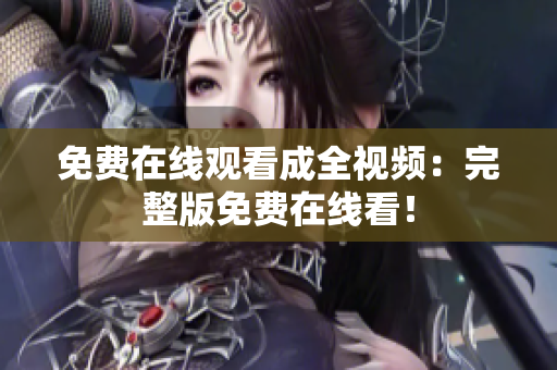 免费在线观看成全视频：完整版免费在线看！