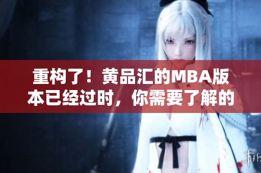 重构了！黄品汇的MBA版本已经过时，你需要了解的是什么？