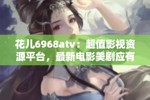 花儿6968atv：超值影视资源平台，最新电影美剧应有尽有