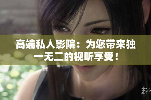 高端私人影院：为您带来独一无二的视听享受！