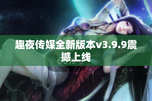 趣夜传媒全新版本v3.9.9震撼上线