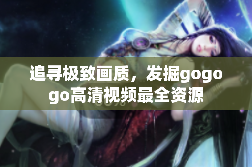 追寻极致画质，发掘gogogo高清视频最全资源