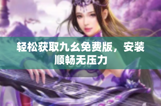 轻松获取九幺免费版，安装顺畅无压力