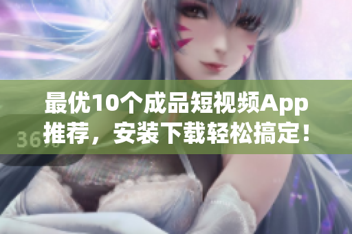 最优10个成品短视频App推荐，安装下载轻松搞定！