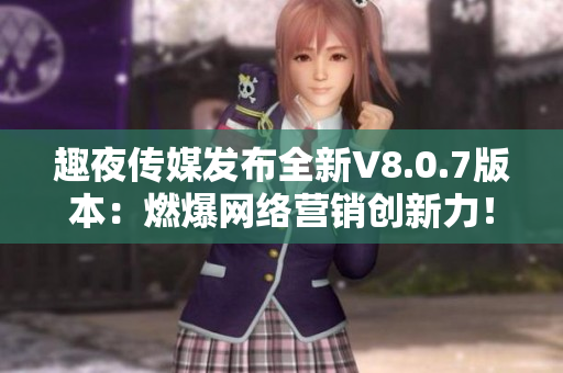 趣夜传媒发布全新V8.0.7版本：燃爆网络营销创新力！