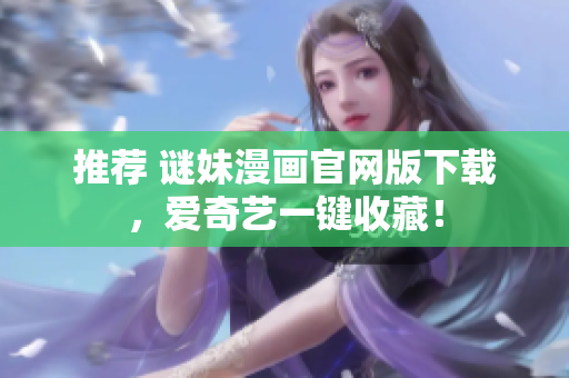 推荐 谜妹漫画官网版下载，爱奇艺一键收藏！