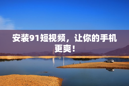 安装91短视频，让你的手机更爽！