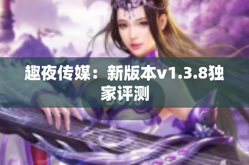 趣夜传媒：新版本v1.3.8独家评测
