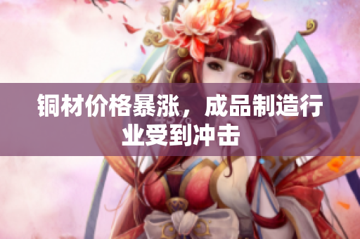铜材价格暴涨，成品制造行业受到冲击