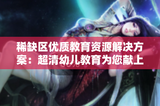 稀缺区优质教育资源解决方案：超清幼儿教育为您献上