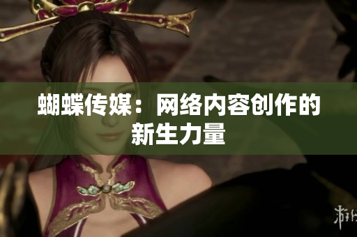 蝴蝶传媒：网络内容创作的新生力量