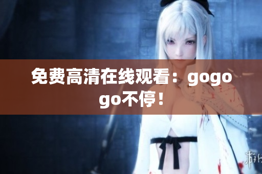 免费高清在线观看：gogogo不停！