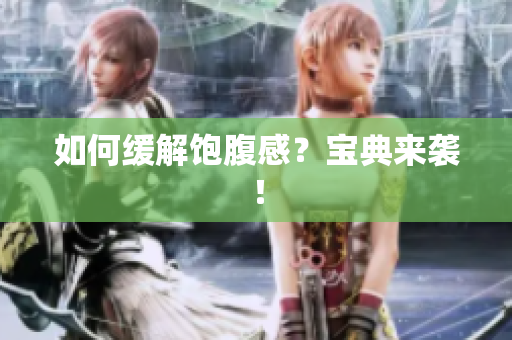 如何缓解饱腹感？宝典来袭！