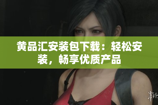 黄品汇安装包下载：轻松安装，畅享优质产品