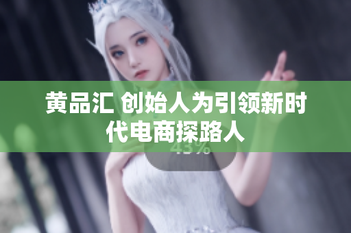 黄品汇 创始人为引领新时代电商探路人