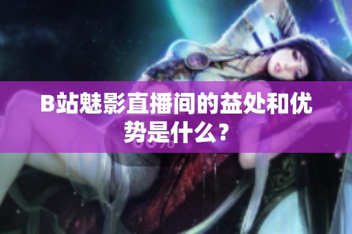 B站魅影直播间的益处和优势是什么？