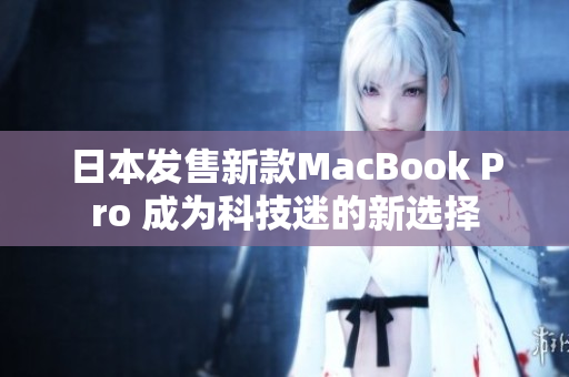 日本发售新款MacBook Pro 成为科技迷的新选择
