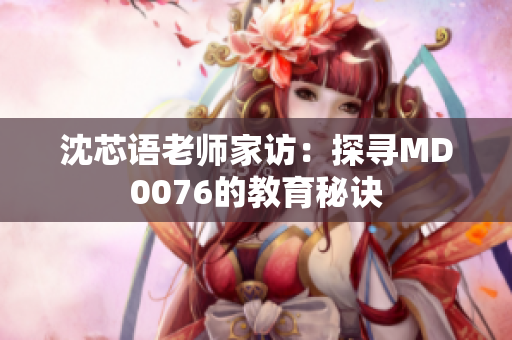 沈芯语老师家访：探寻MD0076的教育秘诀